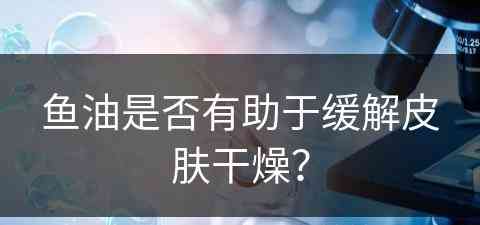 鱼油是否有助于缓解皮肤干燥？